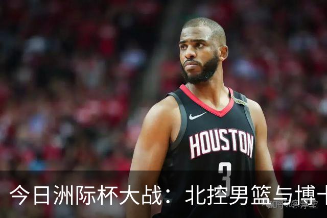 今日洲际杯大战：北控男篮与博卡青年队的激情碰撞